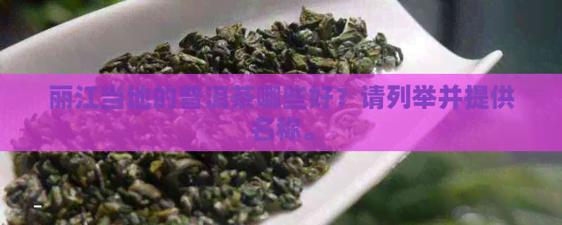 丽江当地的普洱茶哪些好？请列举并提供名称。