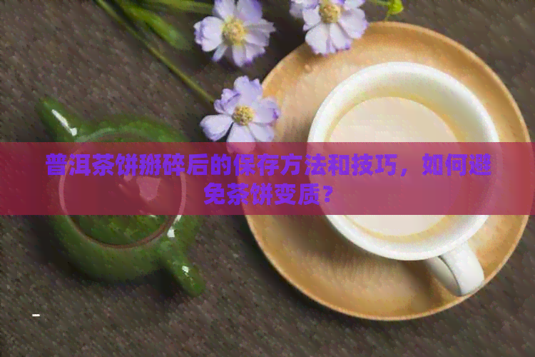 普洱茶饼掰碎后的保存方法和技巧，如何避免茶饼变质？