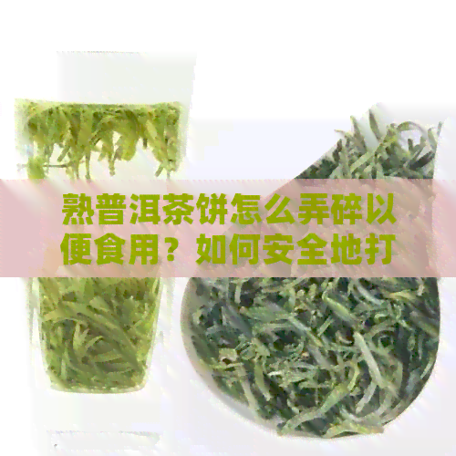 熟普洱茶饼怎么弄碎以便食用？如何安全地打开和存熟普洱茶饼？