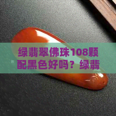 绿翡翠佛珠108颗配黑色好吗？绿翡翠珠子手链寓意是什么？