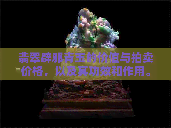 翡翠辟邪青玉的价值与拍卖价格，以及其功效和作用。