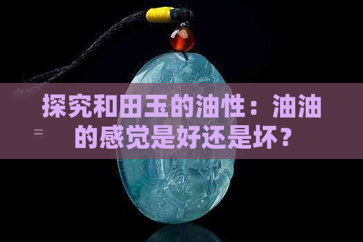 探究和田玉的油性：油油的感觉是好还是坏？