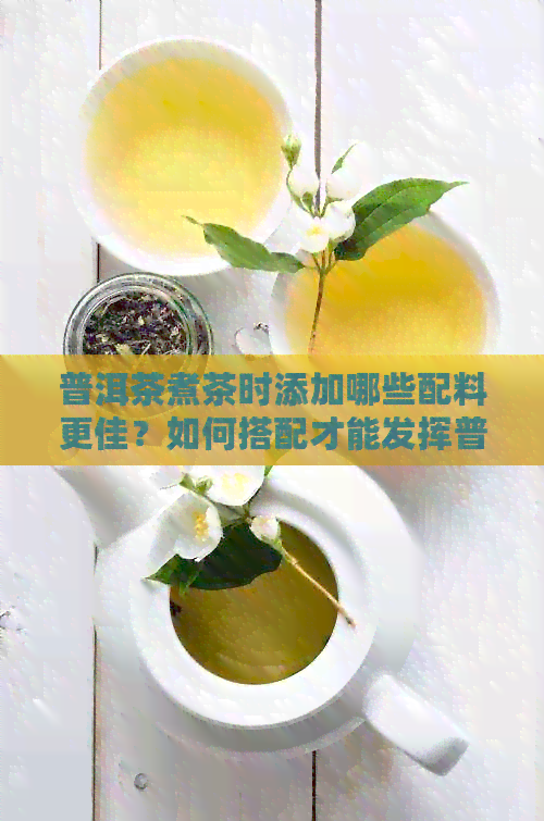 普洱茶煮茶时添加哪些配料更佳？如何搭配才能发挥普洱茶的口感？