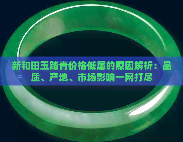 新和田玉踏青价格低廉的原因解析：品质、产地、市场影响一网打尽