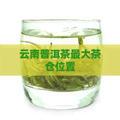 云南普洱茶更大茶仓位置