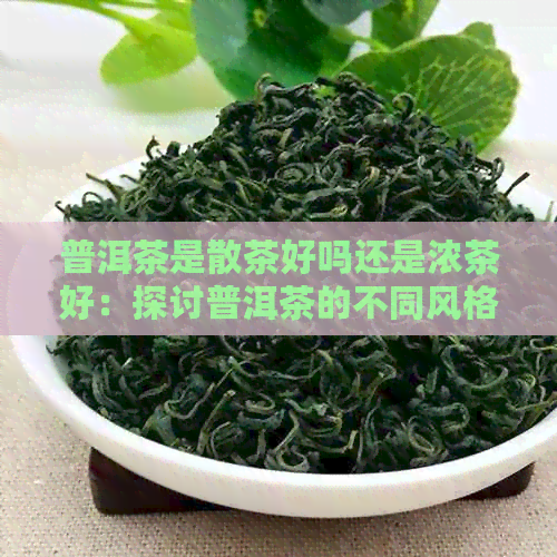 普洱茶是散茶好吗还是浓茶好：探讨普洱茶的不同风格及其口感