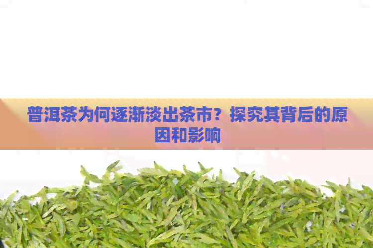 普洱茶为何逐渐淡出茶市？探究其背后的原因和影响