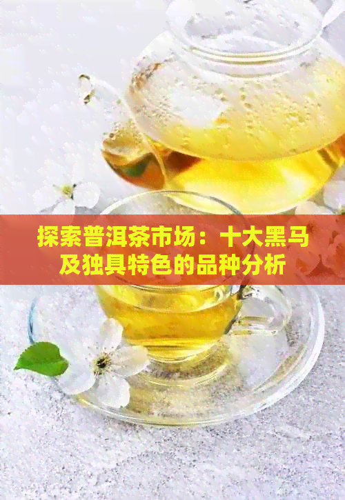 探索普洱茶市场：十大黑马及独具特色的品种分析