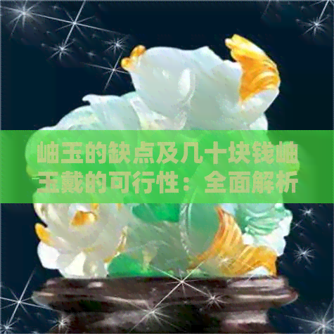 岫玉的缺点及几十块钱岫玉戴的可行性：全面解析岫玉优缺点与价值