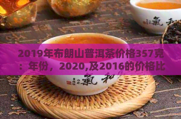 2019年布朗山普洱茶价格357克：年份，2020,及2016的价格比较表和生茶价格