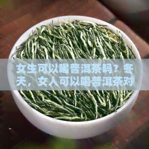 女生可以喝普洱茶吗？冬天，女人可以喝普洱茶对身体有害吗？