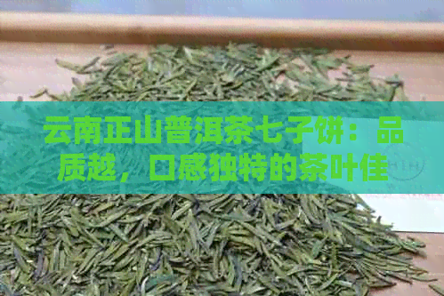 云南正山普洱茶七子饼：品质越，口感独特的茶叶佳品