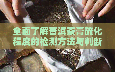 全面了解普洱茶膏硫化程度的检测方法与判断标准，让你轻松挑选优质茶叶