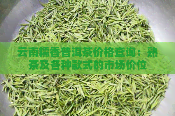 云南糯香普洱茶价格查询：熟茶及各种款式的市场价位