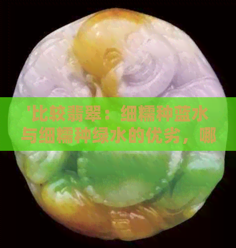 '比较翡翠：细糯种蓝水与细糯种绿水的优劣，哪种更适合购买？'