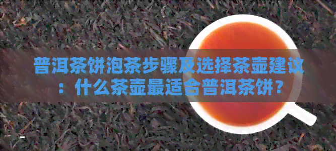 普洱茶饼泡茶步骤及选择茶壶建议：什么茶壶最适合普洱茶饼？