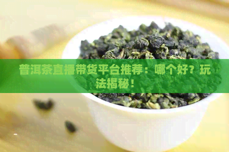 普洱茶直播带货平台推荐：哪个好？玩法揭秘！