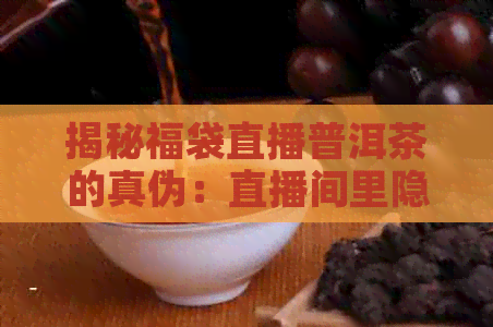 揭秘福袋直播普洱茶的真伪：直播间里隐藏的秘密