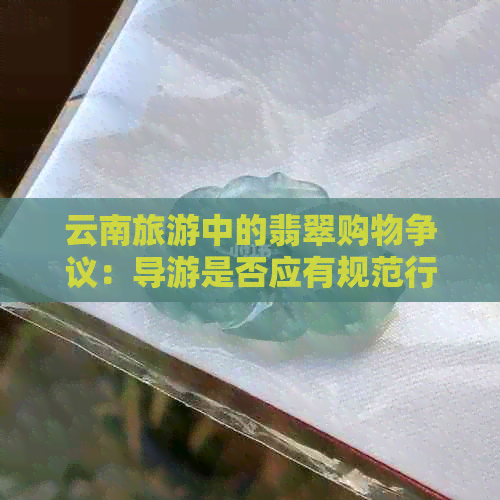 云南旅游中的翡翠购物争议：导游是否应有规范行为？