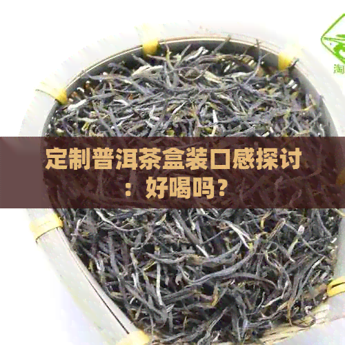 定制普洱茶盒装口感探讨：好喝吗？