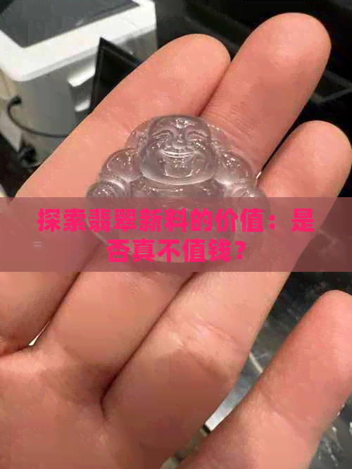 探索翡翠新料的价值：是否真不值钱？