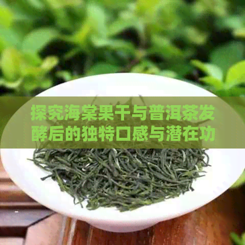 探究海棠果干与普洱茶发酵后的独特口感与潜在功效：一篇全方位的食疗指南