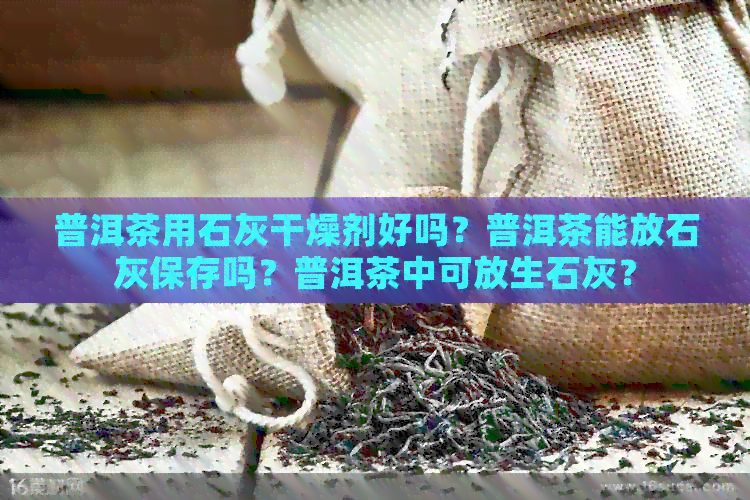 普洱茶用石灰干燥剂好吗？普洱茶能放石灰保存吗？普洱茶中可放生石灰？