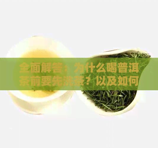 全面解答：为什么喝普洱茶前要先洗茶？以及如何正确洗茶的步骤与注意事项