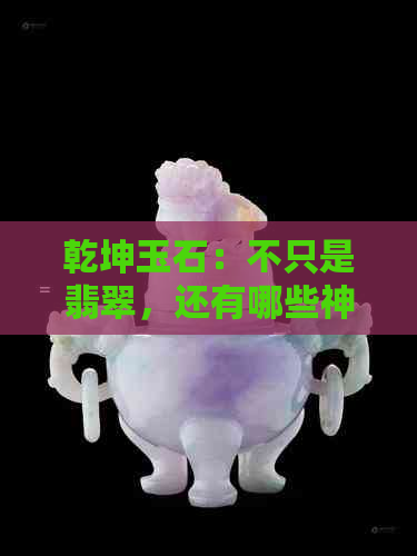 乾坤玉石：不只是翡翠，还有哪些神奇的用途？