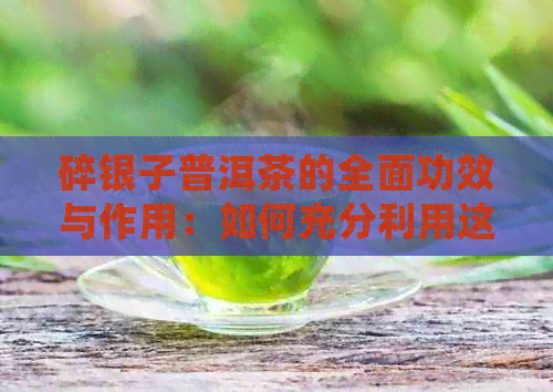 碎银子普洱茶的全面功效与作用：如何充分利用这种珍贵的茶叶？