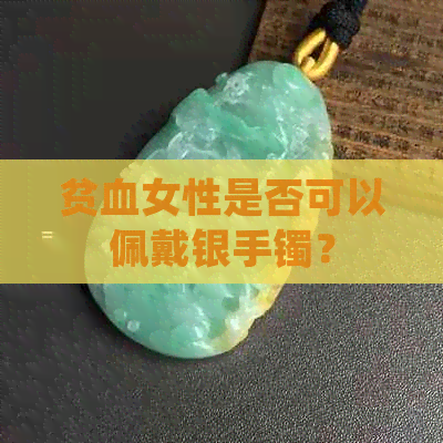 贫血女性是否可以佩戴银手镯？