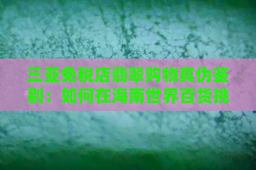 三亚免税店翡翠购物真伪鉴别：如何在海南世界百货挑选到正品？