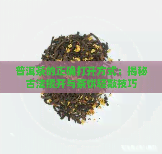 普洱茶的正确打开方式：揭秘古法撬开与茶饼轻敲技巧