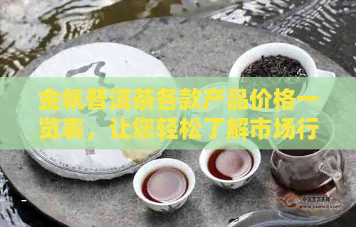 金帆普洱茶各款产品价格一览表，让您轻松了解市场行情与选择合适的茶品