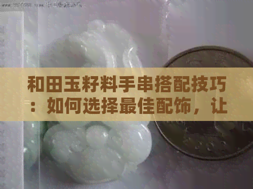 和田玉籽料手串搭配技巧：如何选择更佳配饰，让你的手串更加出彩！