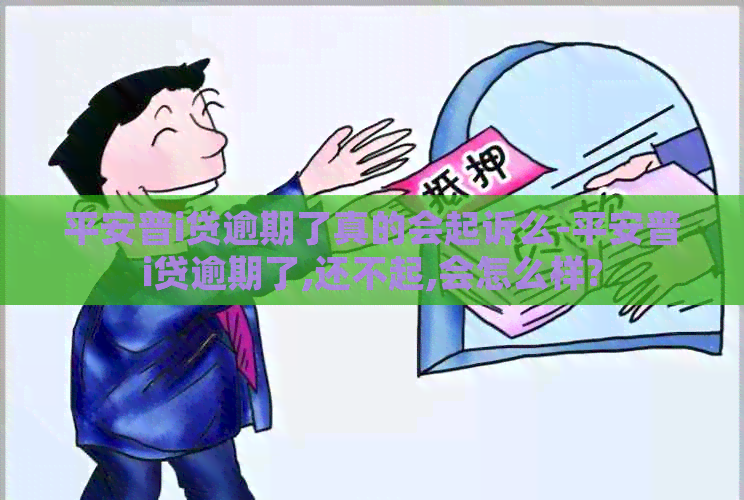 平安普i贷逾期了真的会起诉么-平安普i贷逾期了,还不起,会怎么样?