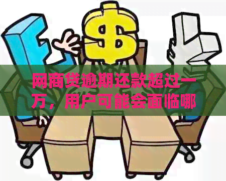 网商贷逾期还款超过一万，用户可能会面临哪些法律后果和解决方案？