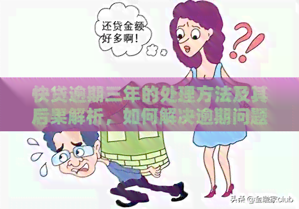 快贷逾期三年的处理方法及其后果解析，如何解决逾期问题？