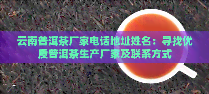 云南普洱茶厂家电话地址姓名：寻找优质普洱茶生产厂家及联系方式