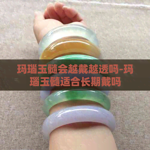 玛瑙玉髓会越戴越透吗-玛瑙玉髓适合长期戴吗