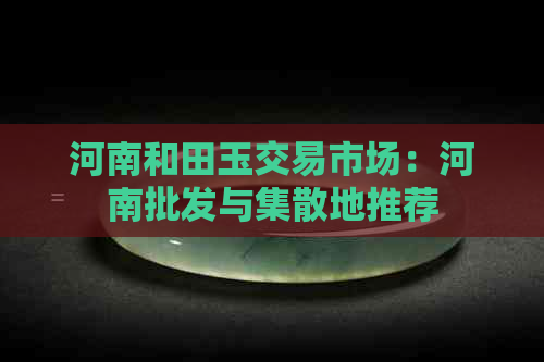 河南和田玉交易市场：河南批发与集散地推荐