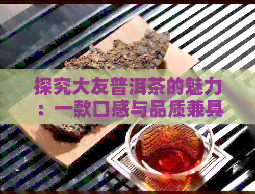 探究大友普洱茶的魅力：一款口感与品质兼具的独特茶叶