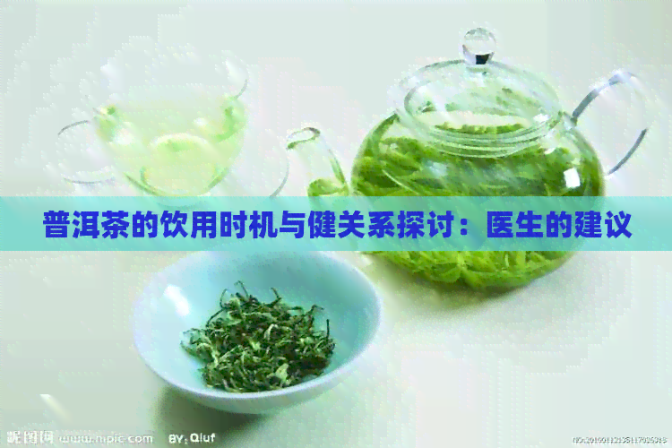 普洱茶的饮用时机与健关系探讨：医生的建议