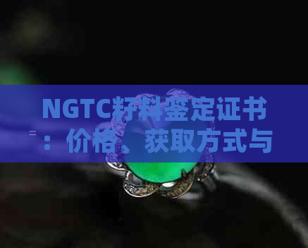 NGTC籽料鉴定证书：价格、获取方式与法律效力解析