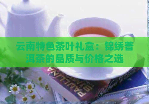 云南特色茶叶礼盒：锦绣普洱茶的品质与价格之选