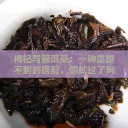 枸杞与普洱茶：一种意想不到的搭配，你试过了吗？