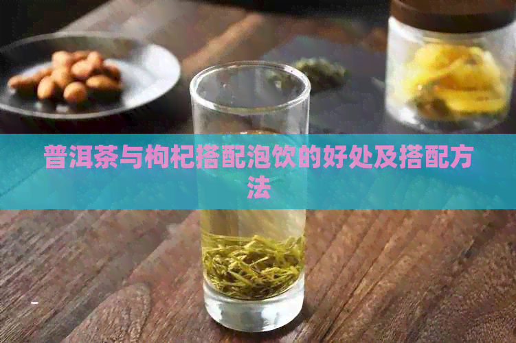 普洱茶与枸杞搭配泡饮的好处及搭配方法