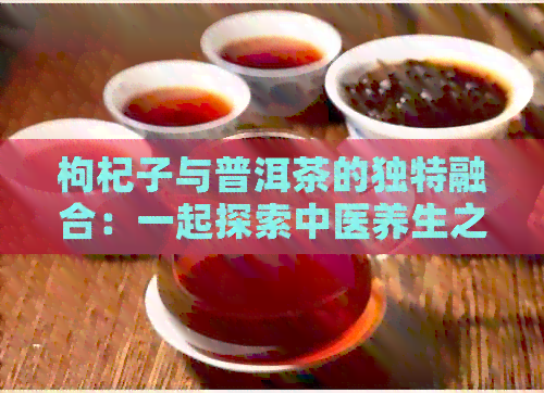 枸杞子与普洱茶的独特融合：一起探索中医养生之道