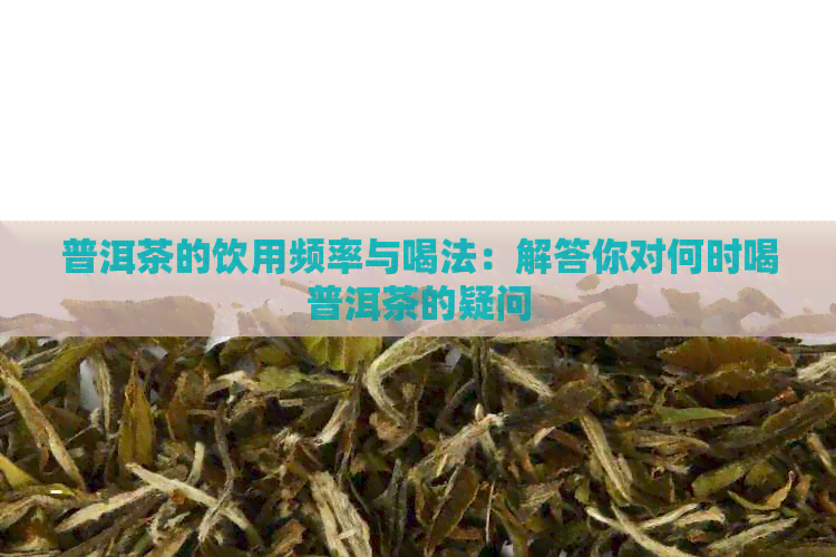 普洱茶的饮用频率与喝法：解答你对何时喝普洱茶的疑问