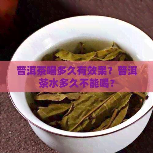 普洱茶喝多久有效果？普洱茶水多久不能喝？